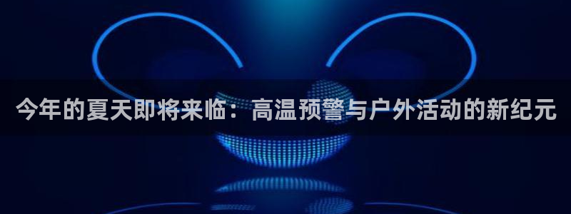 彩客网体育平台注册：今年的夏天即将来临：高温预警与户外活动的新纪元