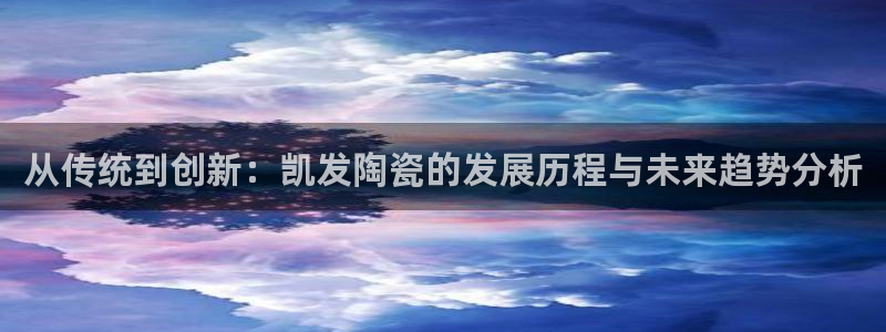 彩客网4官网：从传统到创新：凯发陶瓷的发展历程与未来趋势分析