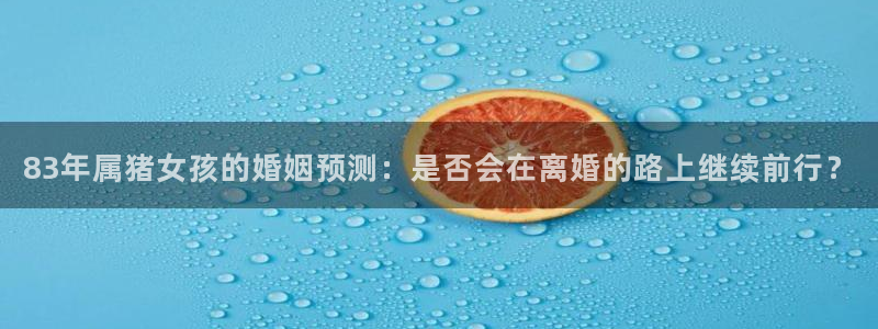 彩客网3平台注册：83年属猪女孩的婚姻预测：是否会在离婚的路上继续前行？