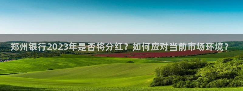彩客网体育官网：郑州银行2023年是否将分红？如何应对当前市场环境？