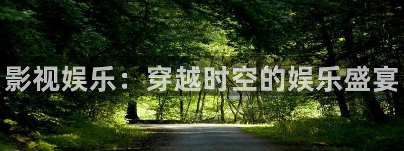 彩客网凯捷平台：影视娱乐：穿越时空的娱乐盛宴