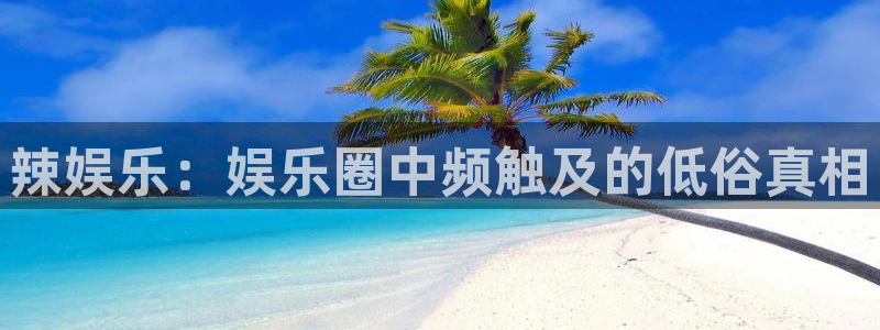 彩客网体育用品：辣娱乐：娱乐圈中频触及的低俗真相