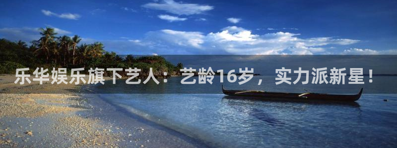 彩客网包怎么样：乐华娱乐旗下艺人：艺龄16岁，实力派新星！