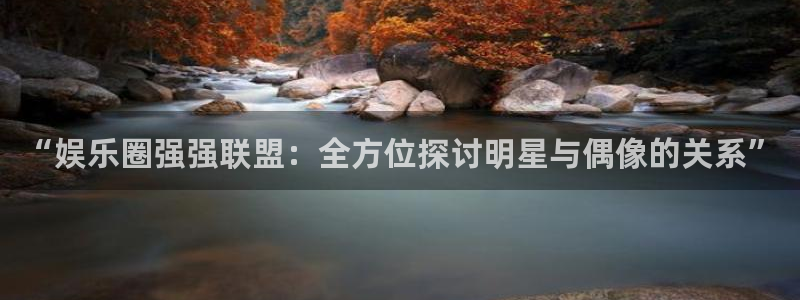 彩客网2官网：“娱乐圈强强联盟：全方位探讨明星与偶像的关系”