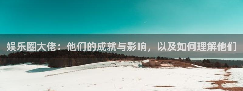彩客网体育凯捷代理注册：娱乐圈大佬：他们的成就与影响，以及如何理解他们