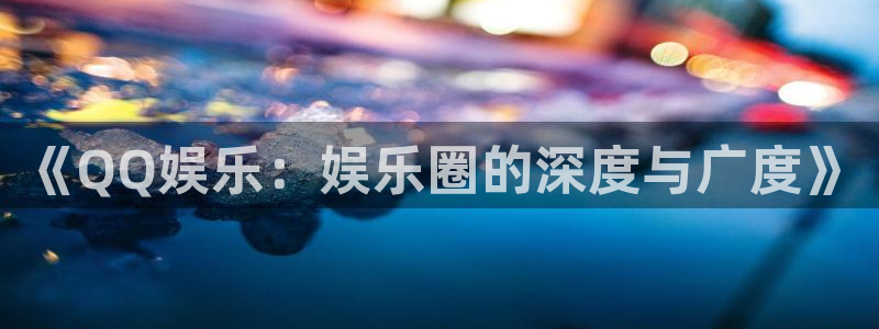 彩客网2官网：《QQ娱乐：娱乐圈的深度与广度》