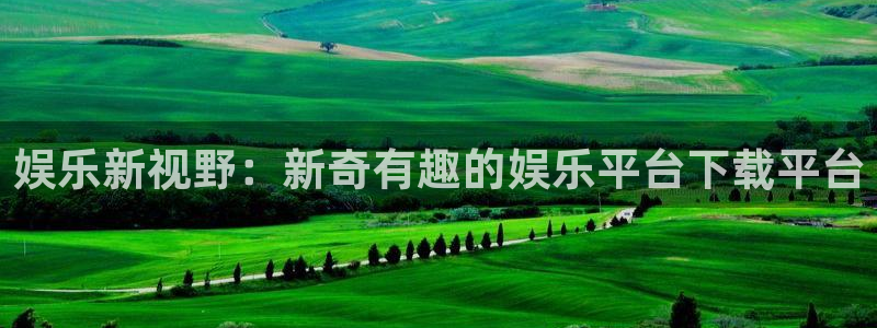 彩客网体育平台登录入口：娱乐新视野：新奇有趣的娱乐平台下载平台