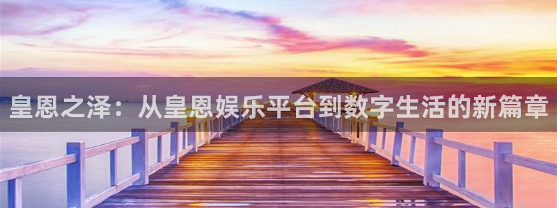 彩客网平台官网：皇恩之泽：从皇恩娱乐平台到数字生活的新篇章