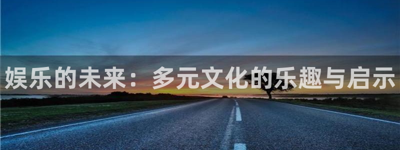 彩客网体育网页版入口：娱乐的未来：多元文化的乐趣与启示