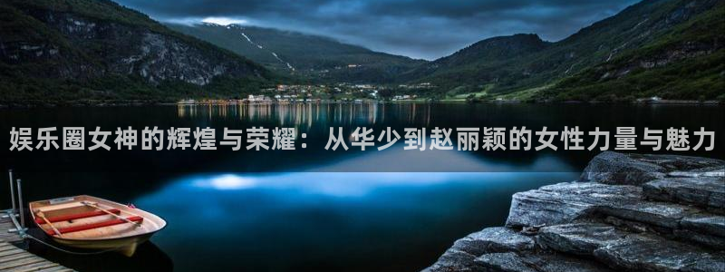 彩客网体育官网入口登录：娱乐圈女神的辉煌与荣耀：从华少到赵丽颖的女性力量与魅力